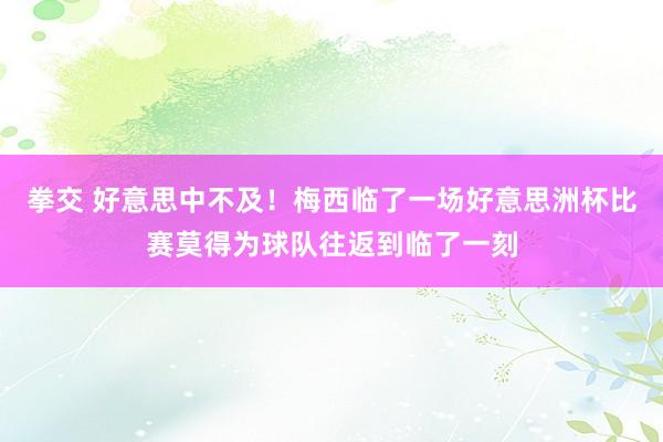 拳交 好意思中不及！梅西临了一场好意思洲杯比赛莫得为球队往返到临了一刻