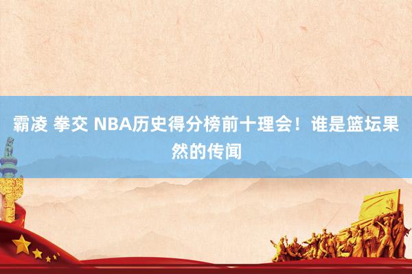 霸凌 拳交 NBA历史得分榜前十理会！谁是篮坛果然的传闻