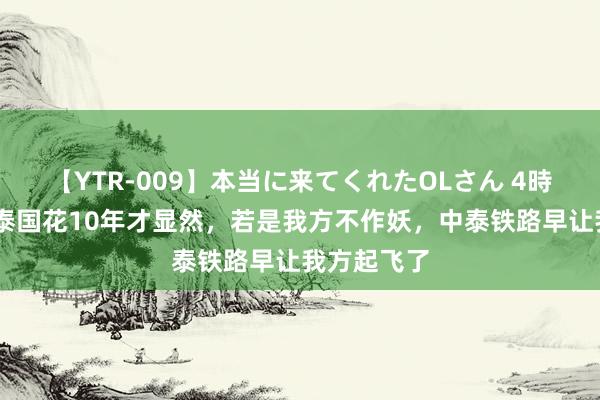 【YTR-009】本当に来てくれたOLさん 4時間 追思：泰国花10年才显然，若是我方不作妖，中泰铁路早让我方起飞了