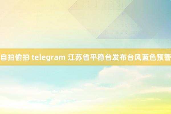 自拍偷拍 telegram 江苏省平稳台发布台风蓝色预警