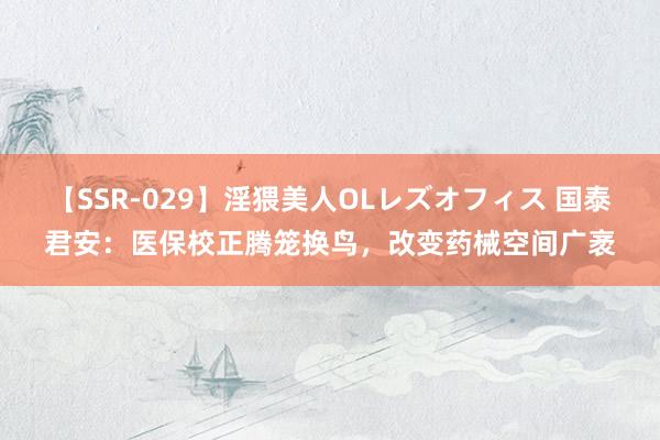 【SSR-029】淫猥美人OLレズオフィス 国泰君安：医保校正腾笼换鸟，改变药械空间广袤