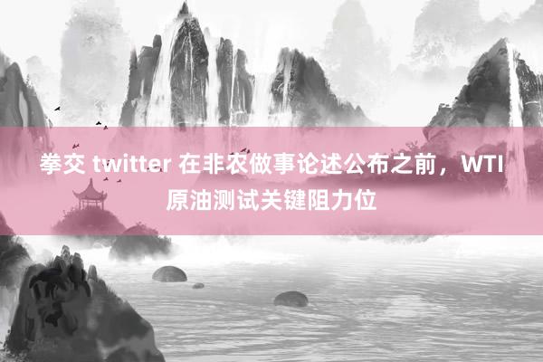 拳交 twitter 在非农做事论述公布之前，WTI原油测试关键阻力位