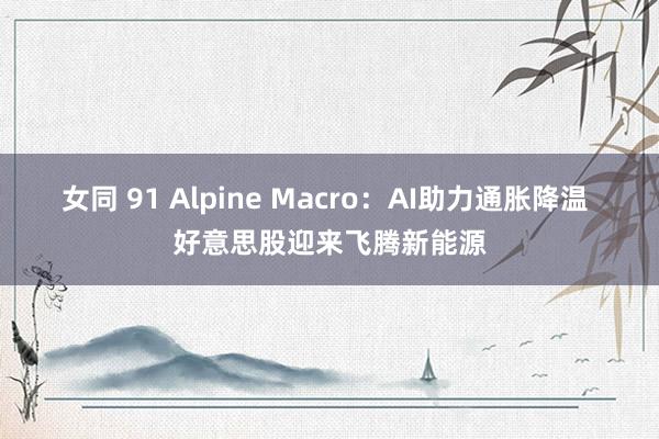 女同 91 Alpine Macro：AI助力通胀降温 好意思股迎来飞腾新能源