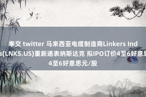 拳交 twitter 马来西亚电缆制造商Linkers Industries(LNKS.US)重新递表纳斯达克 拟IPO订价4至6好意思元/股