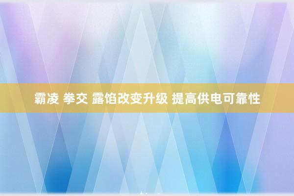 霸凌 拳交 露馅改变升级 提高供电可靠性