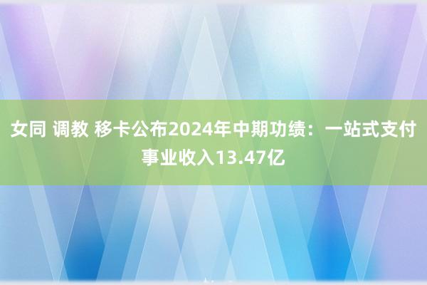 女同 调教 移卡公布2024年中期功绩：一站式支付事业收入13.47亿