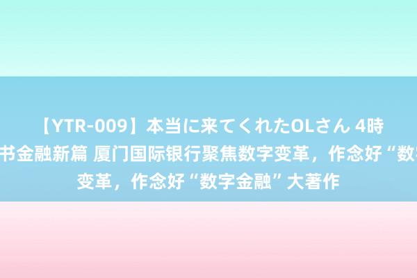 【YTR-009】本当に来てくれたOLさん 4時間 与校阅同业 书金融新篇 厦门国际银行聚焦数字变革，作念好“数字金融”大著作