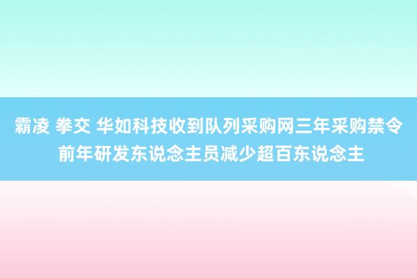 霸凌 拳交 华如科技收到队列采购网三年采购禁令 前年研发东说念主员减少超百东说念主