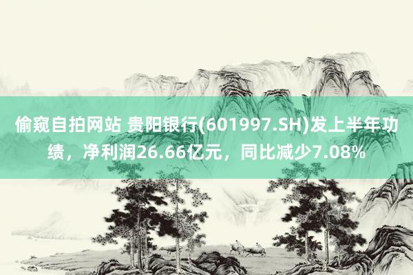 偷窥自拍网站 贵阳银行(601997.SH)发上半年功绩，净利润26.66亿元，同比减少7.08%