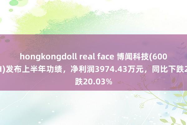 hongkongdoll real face 博闻科技(600883.SH)发布上半年功绩，净利润3974.43万元，同比下跌20.03%