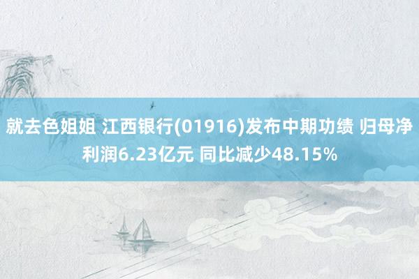 就去色姐姐 江西银行(01916)发布中期功绩 归母净利润6.23亿元 同比减少48.15%