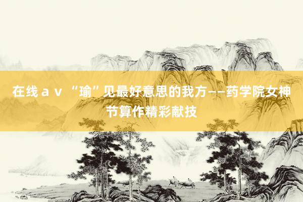 在线ａｖ “瑜”见最好意思的我方——药学院女神节算作精彩献技