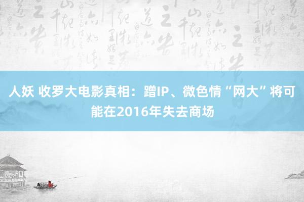 人妖 收罗大电影真相：蹭IP、微色情“网大”将可能在2016年失去商场