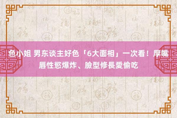 色小姐 男东谈主好色「6大面相」一次看！厚嘴唇性慾爆炸、臉型修長愛偷吃