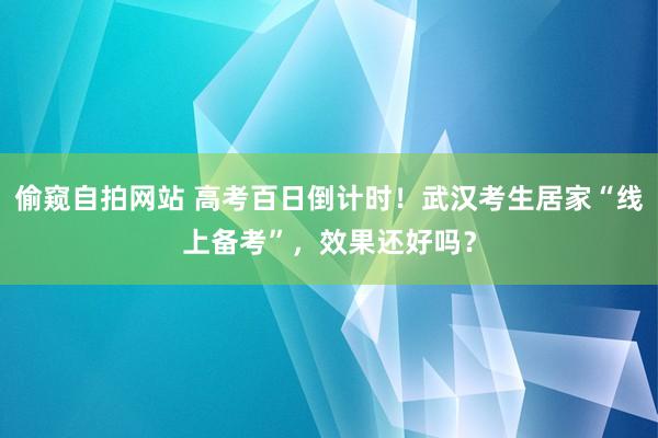 偷窥自拍网站 高考百日倒计时！武汉考生居家“线上备考”，效果还好吗？