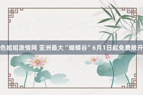 色姐姐激情网 亚洲最大“蝴蝶谷”6月1日起免费敞开