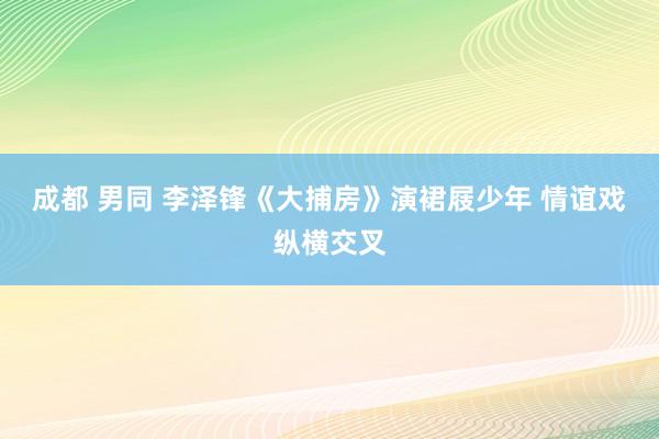 成都 男同 李泽锋《大捕房》演裙屐少年 情谊戏纵横交叉