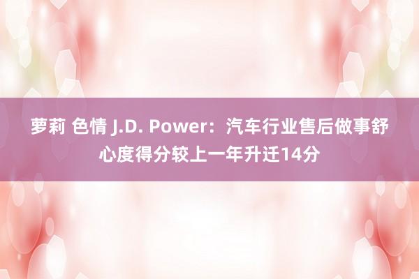 萝莉 色情 J.D. Power：汽车行业售后做事舒心度得分较上一年升迁14分