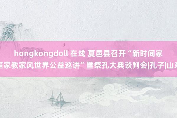 hongkongdoll 在线 夏邑县召开“新时间家庭家教家风世界公益巡讲”暨祭孔大典谈判会|孔子|山东