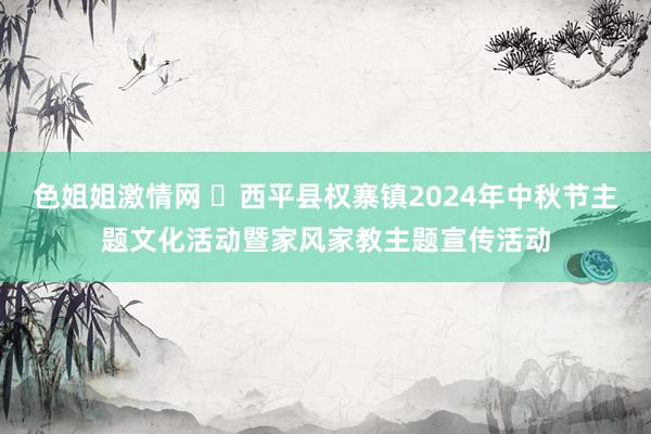 色姐姐激情网 ​西平县权寨镇2024年中秋节主题文化活动暨家风家教主题宣传活动