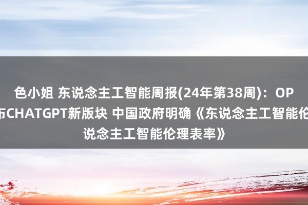 色小姐 东说念主工智能周报(24年第38周)：OPENAI发布CHATGPT新版块 中国政府明确《东说念主工智能伦理表率》