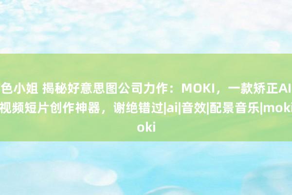 色小姐 揭秘好意思图公司力作：MOKI，一款矫正AI视频短片创作神器，谢绝错过|ai|音效|配景音乐|moki