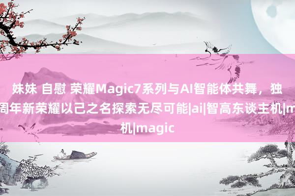 妹妹 自慰 荣耀Magic7系列与AI智能体共舞，独处四周年新荣耀以己之名探索无尽可能|ai|智高东谈主机|magic