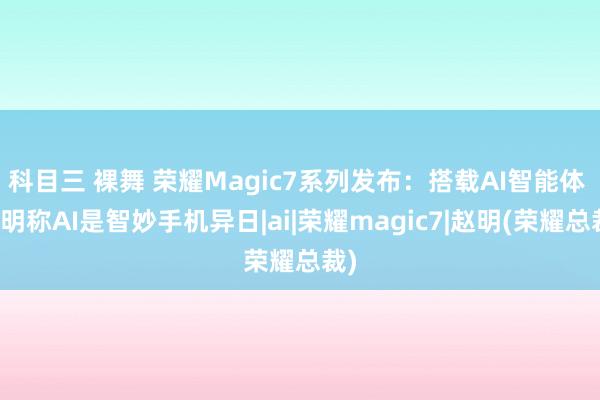 科目三 裸舞 荣耀Magic7系列发布：搭载AI智能体 赵明称AI是智妙手机异日|ai|荣耀magic7|赵明(荣耀总裁)