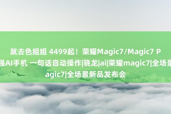 就去色姐姐 4499起！荣耀Magic7/Magic7 Pro发布：最强AI手机 一句话自动操作|骁龙|ai|荣耀magic7|全场景新品发布会