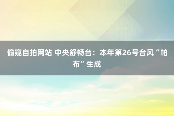 偷窥自拍网站 中央舒畅台：本年第26号台风“帕布”生成