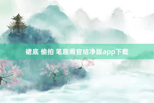 裙底 偷拍 笔趣阁官结净版app下载